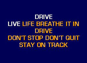 DRIVE
LIVE LIFE BREATHE IT IN
DRIVE
DON'T STOP DON'T QUIT
STAY ON TRACK