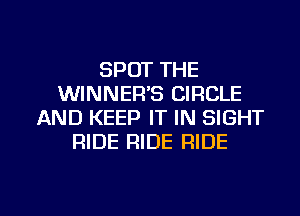 SPOT THE
WINNER'S CIRCLE
AND KEEP IT IN SIGHT
RIDE RIDE RIDE

g