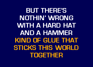 BUTTHERES
NOTHIN' WRONG
UWTHIKHARDf H'
AND A HAMMER
PONDINZGLUETHAT
STICKS THIS WORLD

TOGETHER l