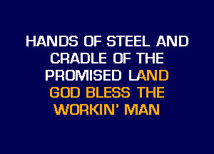 HANDS OF STEEL AND
CRADLE OF THE
PROMISED LAND
GOD BLESS THE
WURKIN' MAN