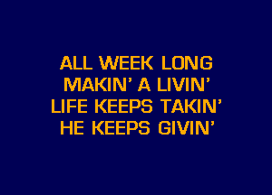 ALL WEEK LONG
MAKIW A LIVIN'

LIFE KEEPS TAKIN'
HE KEEPS GIVIN'