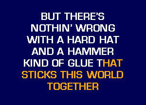 BUTTHERES
NOTHIN' WRONG
UWTHIKHARDf H'
AND A HAMMER
PONDINZGLUETHAT
STICKS THIS WORLD

TOGETHER l