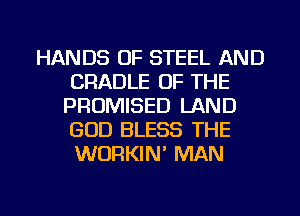 HANDS OF STEEL AND
CRADLE OF THE
PROMISED LAND
GOD BLESS THE
WURKIN' MAN