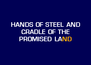 HANDS OF STEEL AND
CRADLE OF THE
PROMISED LAND