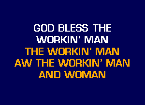 GOD BLESS THE
WORKIN' MAN
THE WORKIN' MAN
AW THE WORKIN' MAN
AND WOMAN

g