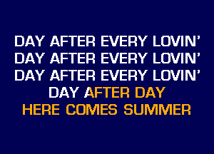 DAY AFTER EVERY LOVIN'
DAY AFTER EVERY LOVIN'
DAY AFTER EVERY LOVIN'
DAY AFTER DAY
HERE COMES SUMMER