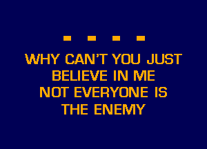 WHY CAN'T YOU JUST
BELIEVE IN ME
NOT EVERYONE IS

THE ENEMY

g