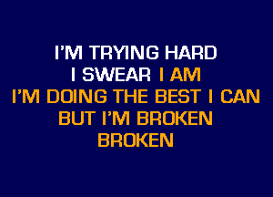 I'M TRYING HARD
I SWEAR I AM
I'M DOING THE BEST I CAN
BUT I'M BROKEN
BROKEN