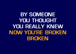 BY SOMEONE
YOU THOUGHT
YOU REALLY KNEW
NOW YOU'RE BROKEN
BROKEN