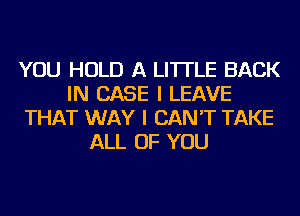 YOU HOLD A LITTLE BACK
IN CASE I LEAVE
THAT WAY I CAN'T TAKE
ALL OF YOU