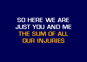 SO HERE WE ARE
JUST YOU AND ME
THE SUM OF ALL
OUR INJURIES

g