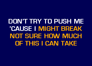 DON'T TRY TO PUSH ME

'CAUSE I MIGHT BREAK

NOT SURE HOW MUCH
OF THIS I CAN TAKE