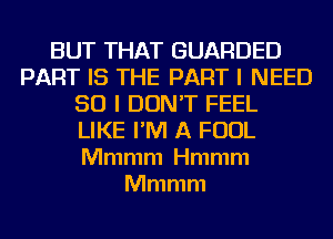 BUT THAT GUARDED
PART IS THE PARTI NEED
SO I DON'T FEEL
LIKE I'M A FOUL
Mmmm Hmmm
Mmmm