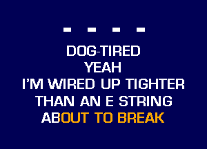 DUG-TIRED
YEAH
I'M WIRED UP TIGHTER
THAN AN E STRING
ABOUT TU BREAK