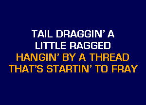 TAIL DRAGGIN' A
LITTLE RAGGED
HANGIN' BY A THREAD
THAT'S STARTIN' TU FRAY
