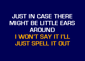 JUST IN CASE THERE
MIGHT BE LI'ITLE EARS
AROUND
I WON'T SAY IT I'LL
JUST SPELL IT OUT