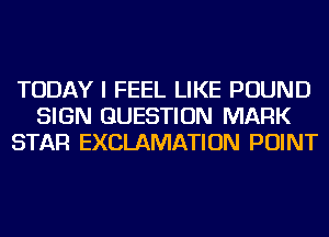 TODAY I FEEL LIKE POUND
SIGN QUESTION MARK
STAR EXCLAMATION POINT