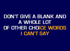 DON'T GIVE A BLANK AND
A WHOLE LOT
OF OTHER CHOICE WORDS
I CAN'T SAY