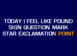 TODAY I FEEL LIKE POUND
SIGN QUESTION MARK
STAR EXCLAMATION POINT