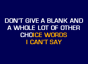 DON'T GIVE A BLANK AND
A WHOLE LOT OF OTHER
CHOICE WORDS
I CAN'T SAY