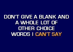 DON'T GIVE A BLANK AND
A WHOLE LOT OF
OTHER CHOICE
WORDS I CAN'T SAY