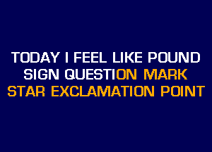 TODAY I FEEL LIKE POUND
SIGN QUESTION MARK
STAR EXCLAMATION POINT