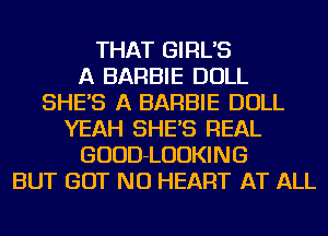 THAT GIRL'S
A BARBIE DOLL
SHE'S A BARBIE DOLL
YEAH SHE'S REAL
GUUD-LUUKING
BUT BUT NO HEART AT ALL