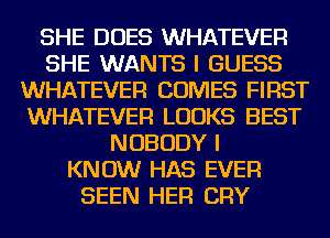 SHE DOES WHATEVER
SHE WANTS I GUESS
WHATEVER COMES FIRST
WHATEVER LOOKS BEST
NOBODY I
KNOW HAS EVER
SEEN HER CRY