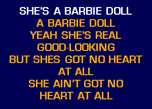 SHE'S A BARBIE DOLL
A BARBIE DOLL
YEAH SHE'S REAL
GUUD-LUUKING
BUT SHES BUT NO HEART
AT ALL
SHE AIN'T BUT NO
HEART AT ALL