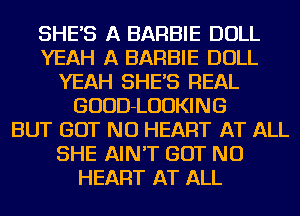 SHE'S A BARBIE DOLL
YEAH A BARBIE DOLL
YEAH SHE'S REAL
GUUD-LUUKING
BUT BUT NO HEART AT ALL
SHE AIN'T BUT NO
HEART AT ALL