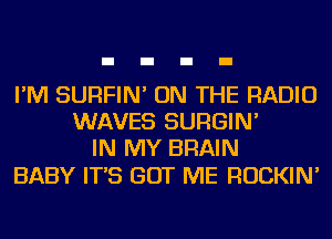 I'M SURFIN' ON THE RADIO
WAVES SURGIN'
IN MY BRAIN

BABY IT'S GOT ME ROCKIN'