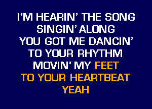 I'M HEARIN' THE SONG
SINGIN'ALONG
YOU GOT ME DANCIN'
TO YOUR RHYTHM
MOVIN' MY FEET
TO YOUR HEARTBEAT
YEAH