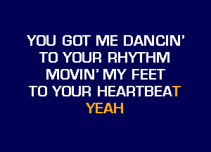 YOU GOT ME DANCIN'
TO YOUR RHYTHM
MOVIN' MY FEET
TO YOUR HEARTBEAT
YEAH