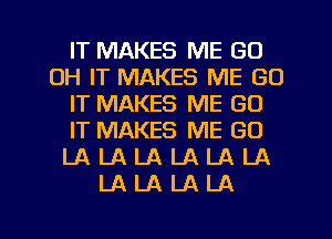 IT MAKES ME GO
DH IT MAKES ME GO
IT MAKES ME GO
IT MAKES ME GO
LA LA LA LA LA LA
LA LA LA LA

g