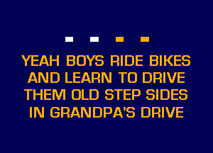 YEAH BOYS RIDE BIKES
AND LEARN TO DRIVE
THEM OLD STEP SIDES

IN GRANDPA'S DRIVE