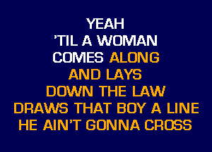 YEAH
'TIL A WOMAN
COMES ALONG
AND LAYS
DOWN THE LAW
DRAWS THAT BUY A LINE
HE AIN'T GONNA CROSS