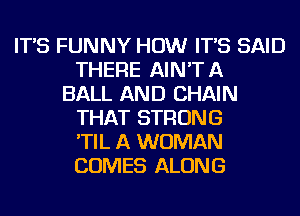 IT'S FUNNY HOW IT'S SAID
THERE AIN'T A
BALL AND CHAIN
THAT STRONG
'TIL A WOMAN
COMES ALONG