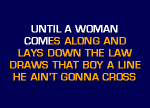 UNTIL A WOMAN
COMES ALONG AND
LAYS DOWN THE LAW
DRAWS THAT BUY A LINE
HE AIN'T GONNA CROSS