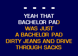 YEAH THAT
BACHELOR PAD
WAS JUST
A BACHELOR PAD
DIRTY JEANS AND DRIVE
THROUGH SACKS