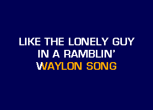 LIKE THE LONELY GUY
IN A RAMBLIN'

WAYLON SONG