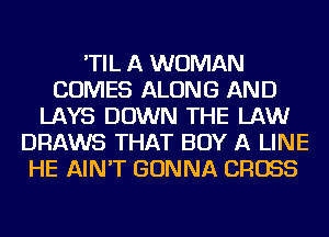 'TIL A WOMAN
COMES ALONG AND
LAYS DOWN THE LAW
DRAWS THAT BUY A LINE
HE AIN'T GONNA CROSS