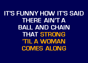 IT'S FUNNY HOW IT'S SAID
THERE AIN'T A
BALL AND CHAIN
THAT STRONG
'TIL A WOMAN
COMES ALONG