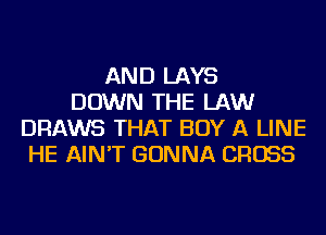 AND LAYS
DOWN THE LAW
DRAWS THAT BUY A LINE
HE AIN'T GONNA CROSS