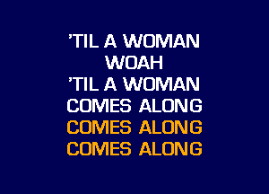 'TIL A WOMAN
WOAH
'TIL A WOMAN

COMES ALONG
COMES ALONG
COMES ALONG