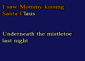 I saw Mommy kissing
Santa Claus

Underneath the mistletoe
last night