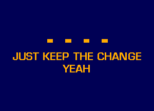 JUST KEEP THE CHANGE
YEAH