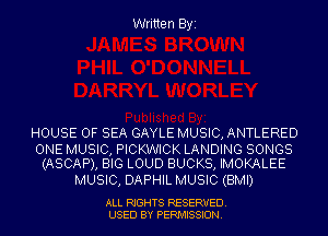 Written Byi

HOUSE OF SEA GAYLE MUSIC, ANTLERED

ONE MUSIC, PICKWICK LANDING SONGS
(ASCAP), BIG LOUD BUCKS, IMOKALEE

MUSIC, DAPHIL MUSIC (BMI)

ALL RIGHTS RESERVED.
USED BY PERMISSION.