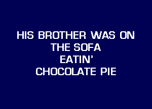 HIS BROTHER WAS ON
THE SOFA

EATIN'
CHOCOLATE PIE