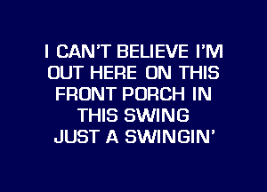 I CAN'T BELIEVE I'M
OUT HERE ON THIS
FRONT PORCH IN
THIS SWING
JUST A SWINGIN'

g
