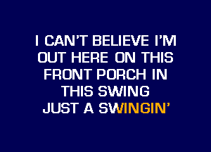 I CAN'T BELIEVE I'M
OUT HERE ON THIS
FRONT PORCH IN
THIS SWING
JUST A SWINGIN'

g